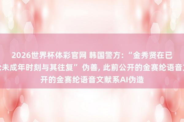 2026世界杯体彩官网 韩国警方: “金秀贤在已故演员金赛纶未成年时刻与其往复” 伪善， 此前公开的金赛纶语音文献系AI伪造