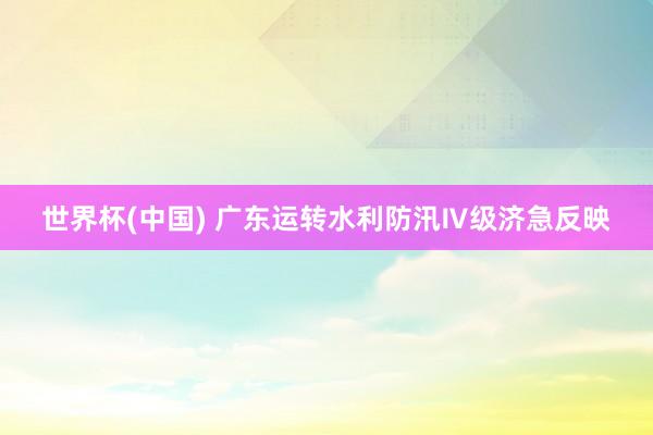世界杯(中国) 广东运转水利防汛Ⅳ级济急反映