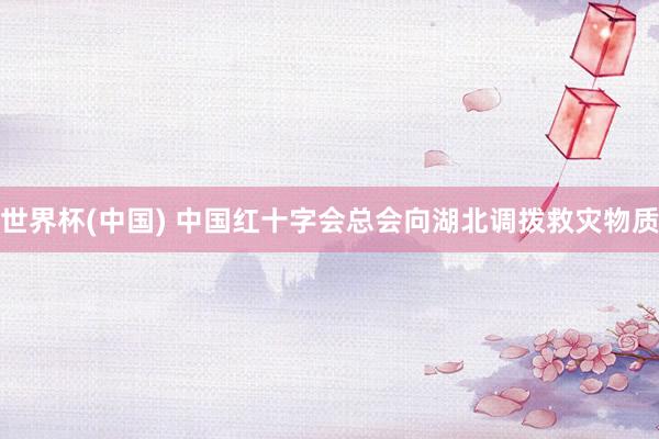 世界杯(中国) 中国红十字会总会向湖北调拨救灾物质