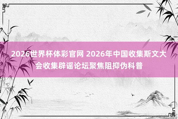 2026世界杯体彩官网 2026年中国收集斯文大会收集辟谣论坛聚焦阻抑伪科普