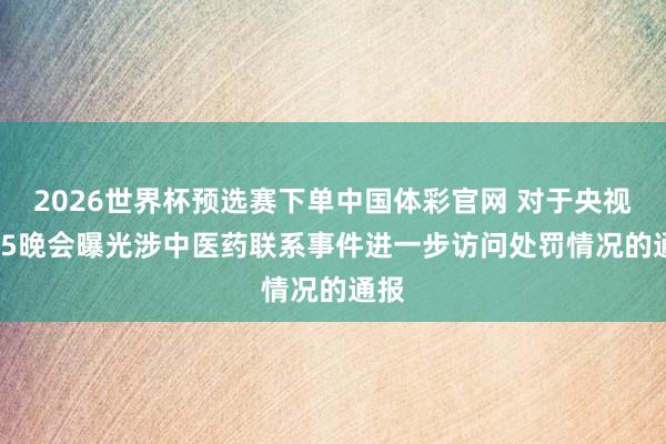 2026世界杯预选赛下单中国体彩官网 对于央视3 15晚会曝光涉中医药联系事件进一步访问处罚情况的通报