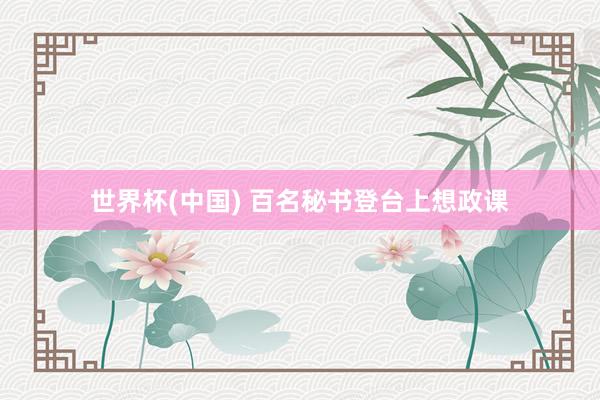 世界杯(中国) 百名秘书登台上想政课