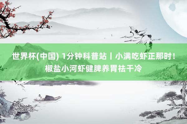 世界杯(中国) 1分钟科普站丨小满吃虾正那时！椒盐小河虾健脾养胃祛干冷