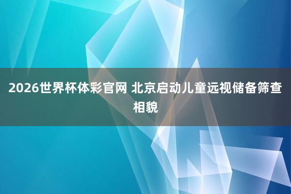 2026世界杯体彩官网 北京启动儿童远视储备筛查相貌