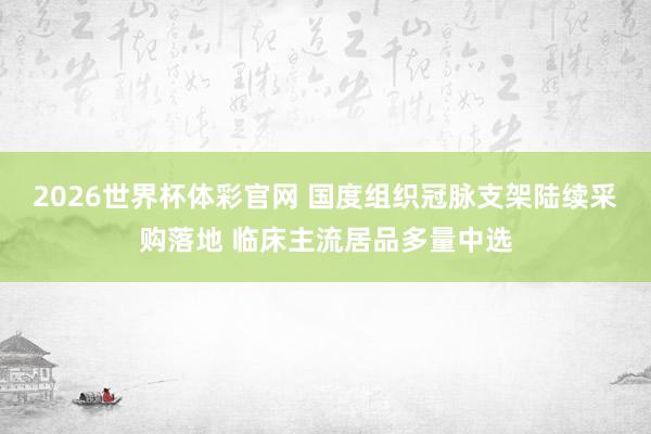 2026世界杯体彩官网 国度组织冠脉支架陆续采购落地 临床主流居品多量中选
