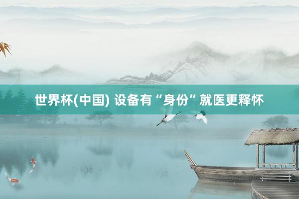 世界杯(中国) 设备有“身份”就医更释怀
