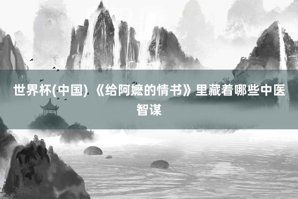 世界杯(中国) 《给阿嬷的情书》里藏着哪些中医智谋