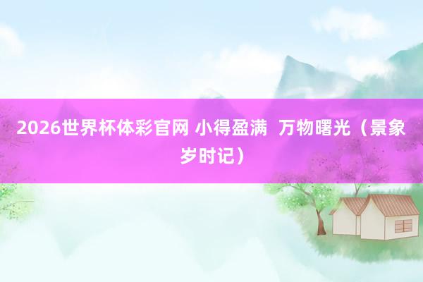 2026世界杯体彩官网 小得盈满 万物曙光(景象岁时记)