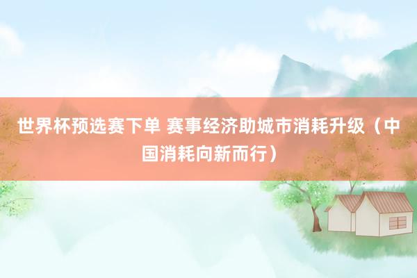 世界杯预选赛下单 赛事经济助城市消耗升级(中国消耗向新而行)