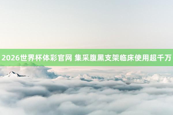2026世界杯体彩官网 集采腹黑支架临床使用超千万