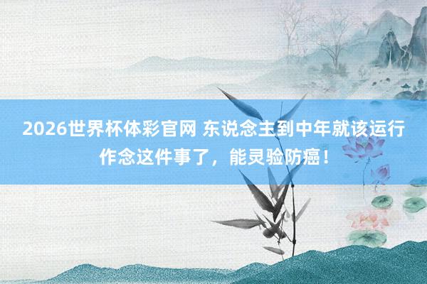 2026世界杯体彩官网 东说念主到中年就该运行作念这件事了，能灵验防癌！