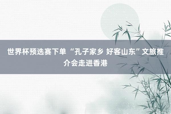 世界杯预选赛下单 “孔子家乡 好客山东”文旅推介会走进香港