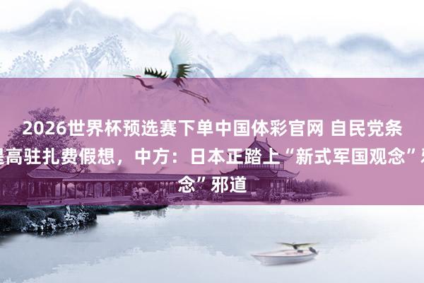 2026世界杯预选赛下单中国体彩官网 自民党条目提高驻扎费假想,中方:日本正踏上“新式军国观念”邪道
