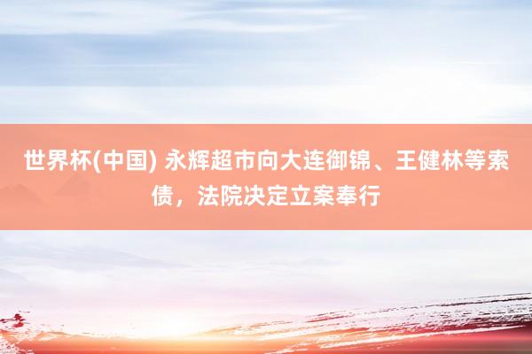 世界杯(中国) 永辉超市向大连御锦、王健林等索债,法院决定立案奉行