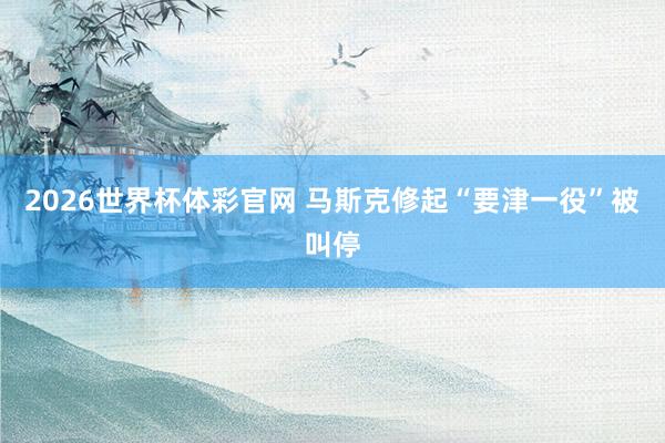 2026世界杯体彩官网 马斯克修起“要津一役”被叫停