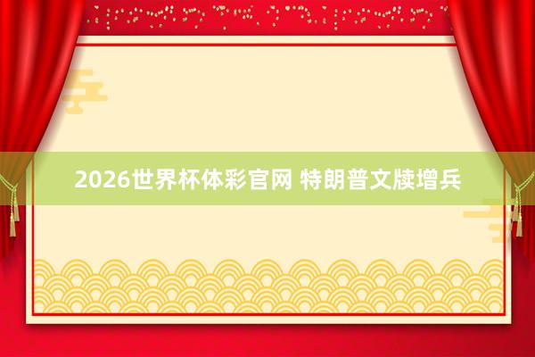 2026世界杯体彩官网 特朗普文牍增兵
