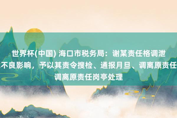 世界杯(中国) 海口市税务局:谢某责任格调泄气,变成不良影响,予以其责令搜检、通报月旦、调离原责任岗亭处理