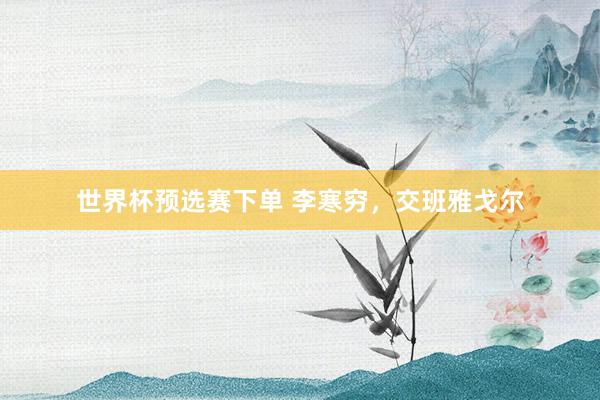 世界杯预选赛下单 李寒穷，交班雅戈尔