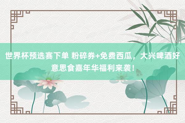 世界杯预选赛下单 粉碎券+免费西瓜,大兴啤酒好意思食嘉年华福利来袭!