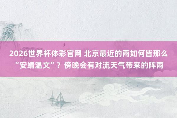 2026世界杯体彩官网 北京最近的雨如何皆那么“安靖温文”?傍晚会有对流天气带来的阵雨