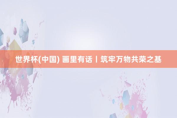 世界杯(中国) 画里有话丨筑牢万物共荣之基