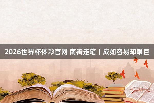 2026世界杯体彩官网 南街走笔丨成如容易却艰巨