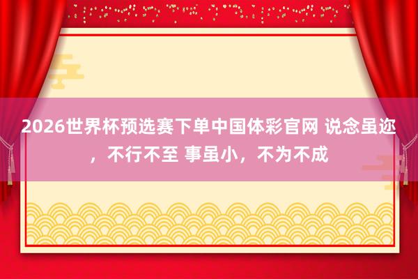2026世界杯预选赛下单中国体彩官网 说念虽迩，不行不至 事虽小，不为不成