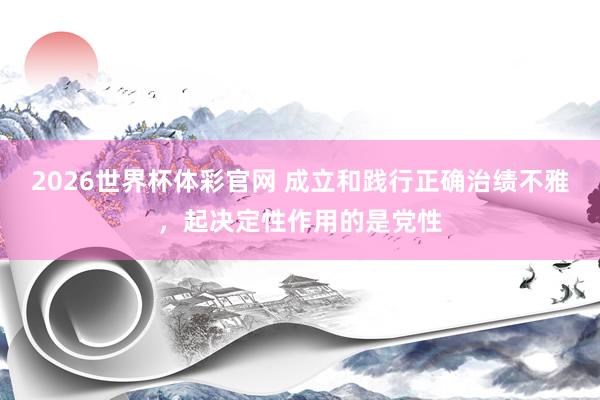 2026世界杯体彩官网 成立和践行正确治绩不雅，起决定性作用的是党性