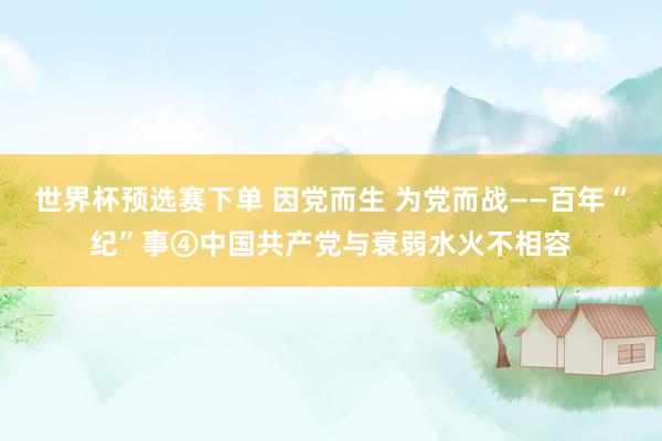 世界杯预选赛下单 因党而生 为党而战——百年“纪”事④中国共产党与衰弱水火不相容
