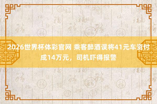 2026世界杯体彩官网 乘客醉酒误将41元车资付成14万元,司机吓得报警