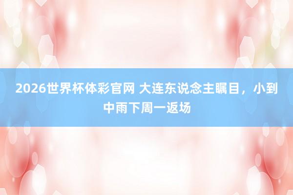 2026世界杯体彩官网 大连东说念主瞩目，小到中雨下周一返场