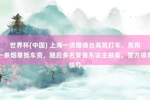 世界杯(中国) 上海一须眉债台高筑打车,竟用一条烟草抵车资,随后多名受害东谈主报案,警方领导
