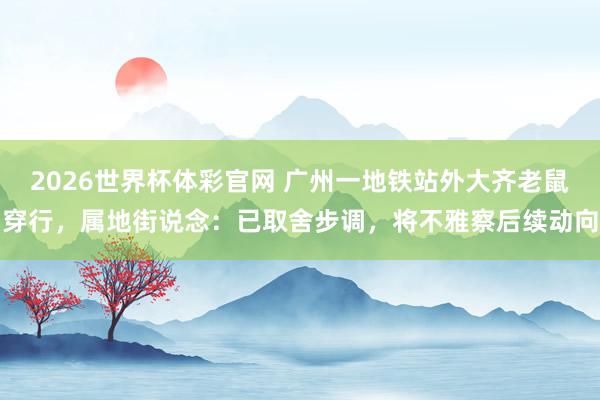 2026世界杯体彩官网 广州一地铁站外大齐老鼠穿行,属地街说念:已取舍步调,将不雅察后续动向
