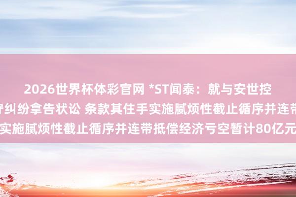 2026世界杯体彩官网 *ST闻泰：就与安世控股等六名被告的侵权职守纠纷拿告状讼 条款其住手实施腻烦性截止循序并连带抵偿经济亏空暂计80亿元