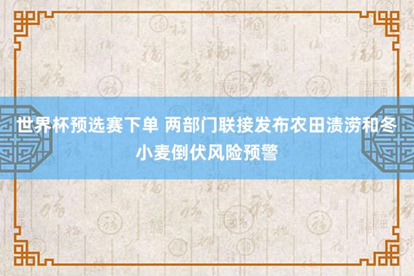 世界杯预选赛下单 两部门联接发布农田渍涝和冬小麦倒伏风险预警