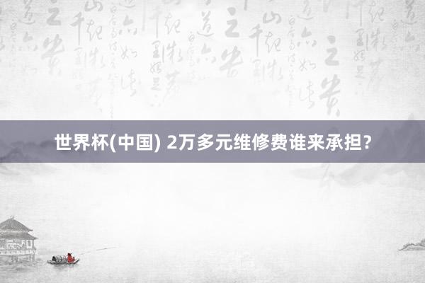 世界杯(中国) 2万多元维修费谁来承担?