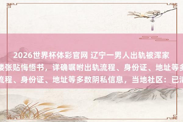 2026世界杯体彩官网 辽宁一男人出轨被浑家就地握了现行,在住户楼张贴悔悟书,详确嘱咐出轨流程、身份证、地址等多数阴私信息,当地社区:已清算