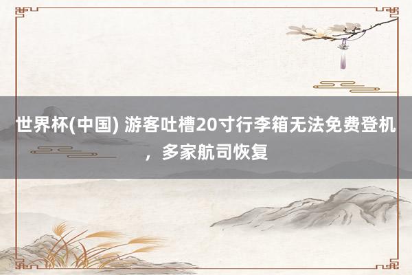世界杯(中国) 游客吐槽20寸行李箱无法免费登机,多家航司恢复