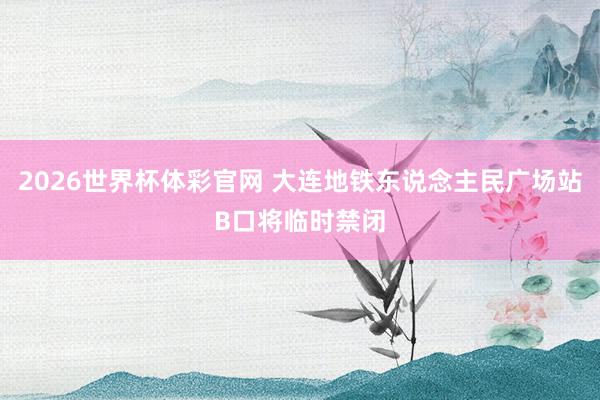2026世界杯体彩官网 大连地铁东说念主民广场站B口将临时禁闭