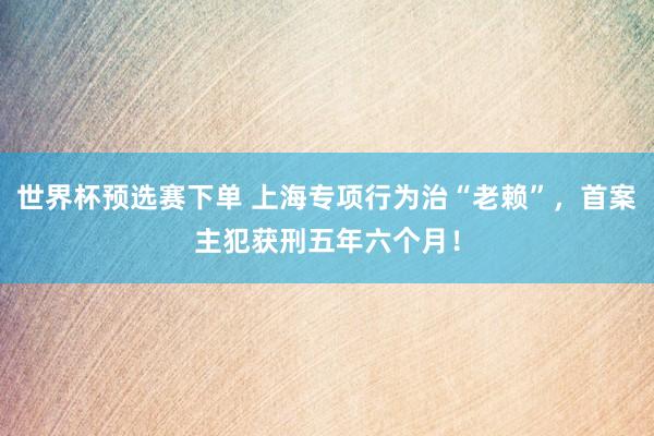 世界杯预选赛下单 上海专项行为治“老赖”,首案主犯获刑五年六个月!