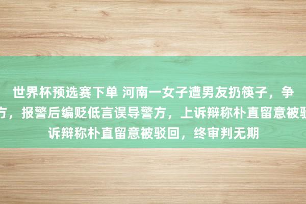 世界杯预选赛下单 河南一女子遭男友扔筷子,争吵中握刀捅死对方,报警后编贬低言误导警方,上诉辩称朴直留意被驳回,终审判无期