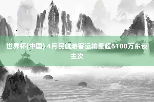 世界杯(中国) 4月民航游客运输量超6100万东谈主次
