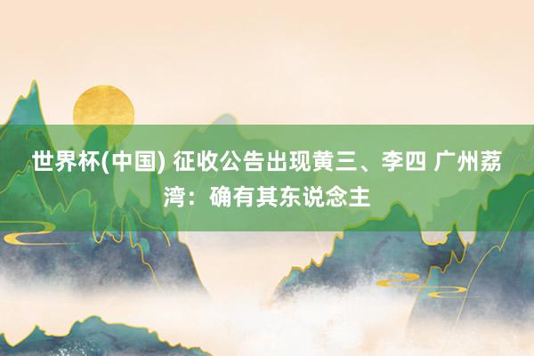 世界杯(中国) 征收公告出现黄三、李四 广州荔湾：确有其东说念主