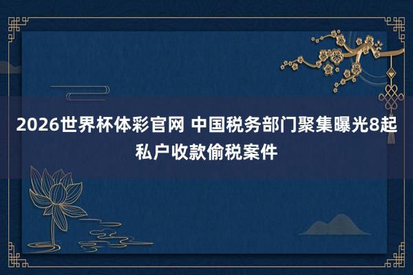 2026世界杯体彩官网 中国税务部门聚集曝光8起私户收款偷税案件