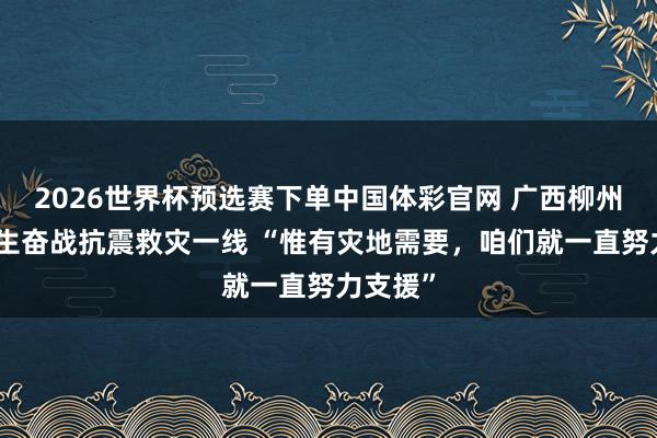 2026世界杯预选赛下单中国体彩官网 广西柳州团聚后生奋战抗震救灾一线 “惟有灾地需要,咱们就一直努力支援”