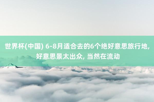 世界杯(中国) 6-8月适合去的6个绝好意思旅行地， 好意思景太出众， 当然在流动