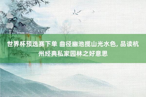 世界杯预选赛下单 曲径幽池揽山光水色, 品读杭州经典私家园林之好意思