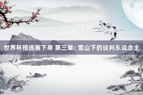世界杯预选赛下单 第三章: 雪山下的谈判东说念主