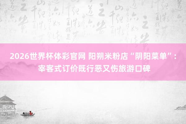 2026世界杯体彩官网 阳朔米粉店“阴阳菜单”: 宰客式订价既行恶又伤旅游口碑