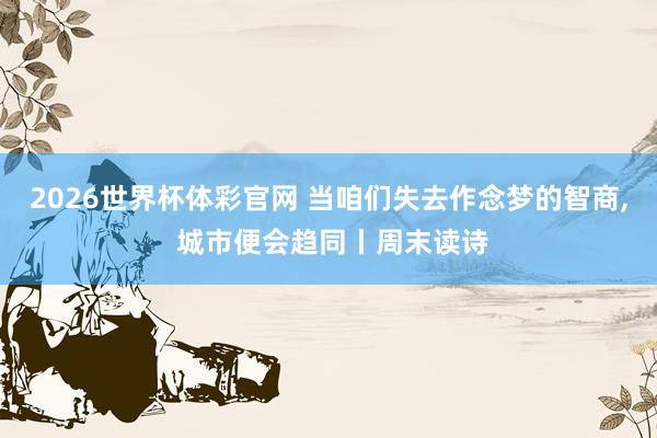 2026世界杯体彩官网 当咱们失去作念梦的智商, 城市便会趋同丨周末读诗